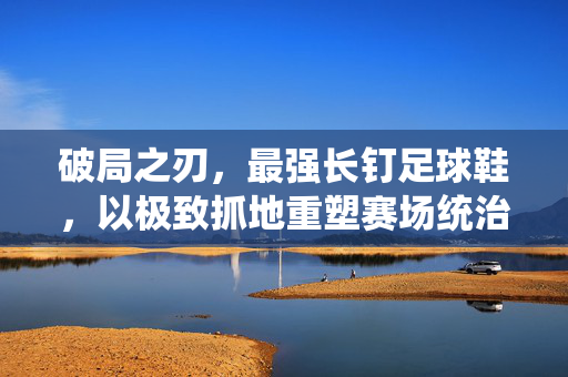 破局之刃，最强长钉足球鞋，以极致抓地重塑赛场统治力