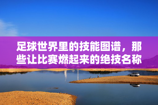 足球世界里的技能图谱,那些让比赛燃起来的绝技名称,足球世界里的技能图谱,那些让比赛燃起来的绝技名称