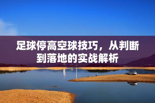 足球停高空球技巧，从判断到落地的实战解析
