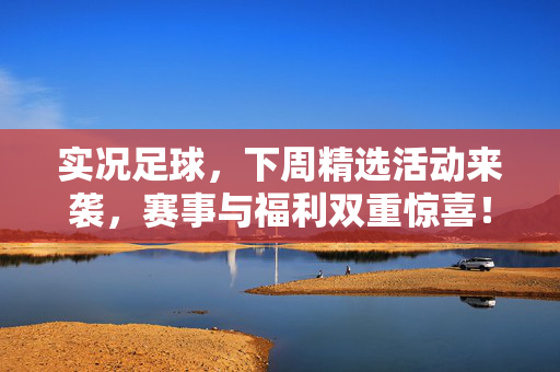 实况足球，下周精选活动来袭，赛事与福利双重惊喜！
