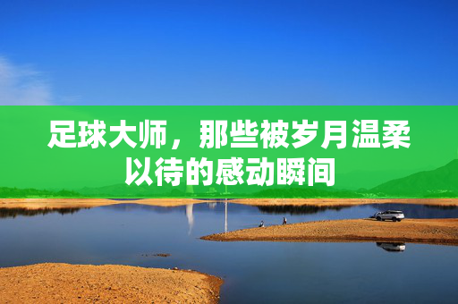 足球大师，那些被岁月温柔以待的感动瞬间