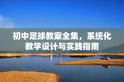初中足球教案全集，系统化教学设计与实践指南