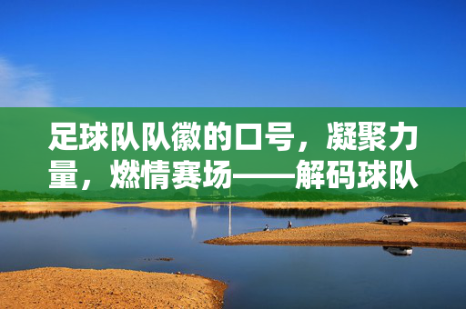 足球队队徽的口号，凝聚力量，燃情赛场——解码球队精神的视觉与语言密码