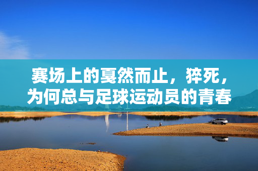 赛场上的戛然而止，猝死，为何总与足球运动员的青春相伴？
