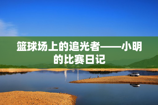 篮球场上的追光者——小明的比赛日记