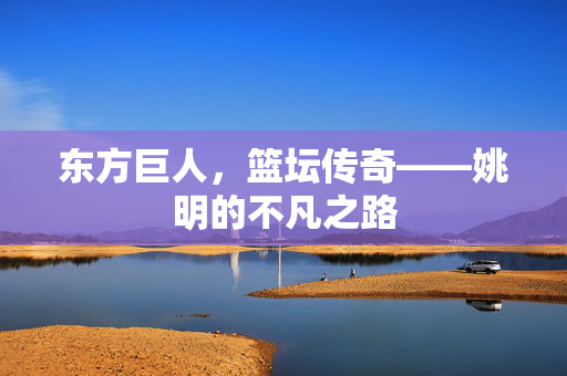 东方巨人，篮坛传奇——姚明的不凡之路