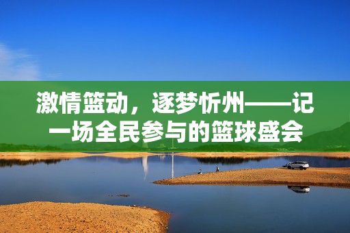 激情篮动，逐梦忻州——记一场全民参与的篮球盛会