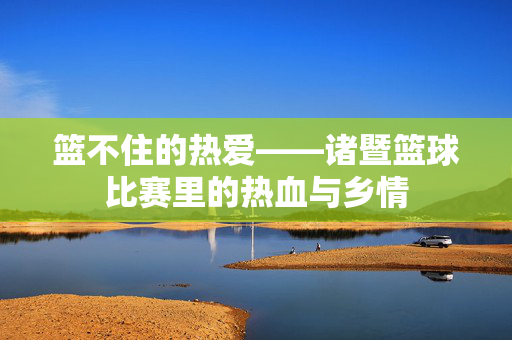 篮不住的热爱——诸暨篮球比赛里的热血与乡情