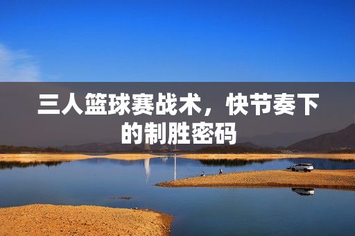 三人篮球赛战术，快节奏下的制胜密码