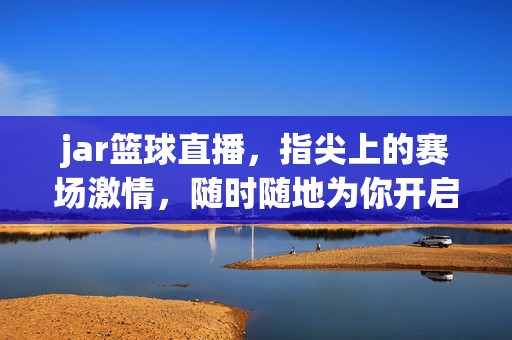 jar篮球直播，指尖上的赛场激情，随时随地为你开启篮球盛宴