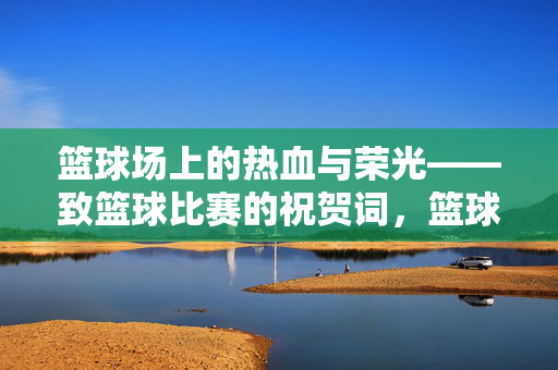 篮球场上的热血与荣光——致篮球比赛的祝贺词，篮球赛场热血荣光贺词