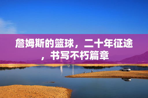 詹姆斯的篮球,二十年征途,书写不朽篇章