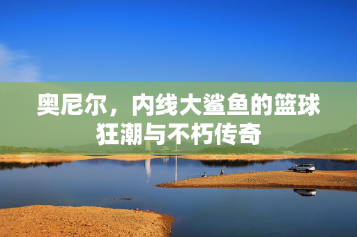 奥尼尔，内线大鲨鱼的篮球狂潮与不朽传奇