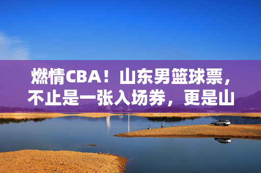 燃情CBA！山东男篮球票，不止是一张入场券，更是山城热血的见证