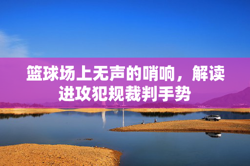 篮球场上无声的哨响，解读进攻犯规裁判手势