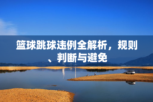 篮球跳球违例全解析，规则、判断与避免