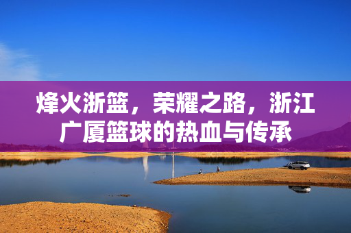 烽火浙篮,荣耀之路,浙江广厦篮球的热血与传承