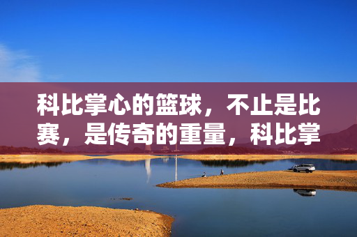 科比掌心的篮球，不止是比赛，是传奇的重量，科比掌心的篮球，传奇的重量