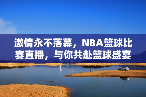 激情永不落幕,NBA篮球比赛直播,与你共赴篮球盛宴,NBA直播,激情永不落幕的篮球盛宴