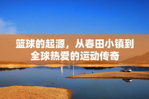 篮球的起源,从春田小镇到全球热爱的运动传奇