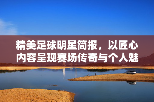 精美足球明星简报，以匠心内容呈现赛场传奇与个人魅力，精美足球明星简报，匠心内容呈现赛场传奇与个人魅力