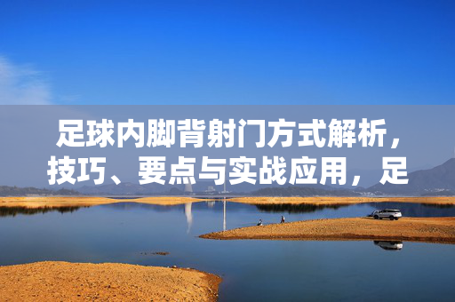足球内脚背射门方式解析，技巧、要点与实战应用，足球内脚背射门方式解析，技巧、要点与实战应用