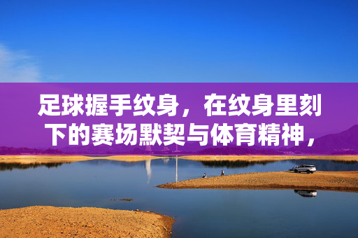 足球握手纹身，在纹身里刻下的赛场默契与体育精神，足球握手纹身，赛场默契与体育精神的永恒印记