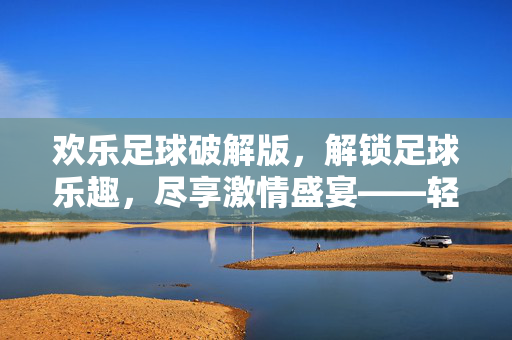 欢乐足球破解版，解锁足球乐趣，尽享激情盛宴——轻松玩转足球世界，告别付费烦恼，欢乐足球破解版，解锁足球乐趣，尽享激情盛宴，轻松告别付费烦恼