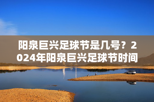 阳泉巨兴足球节是几号？2024年阳泉巨兴足球节时间安排与精彩活动预告，2024年阳泉巨兴足球节时间安排与精彩活动预告