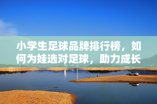 小学生足球品牌排行榜，如何为娃选对足球，助力成长？