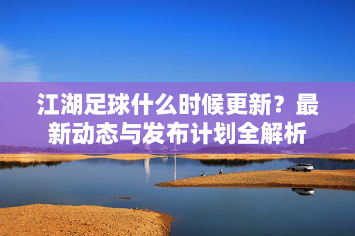 江湖足球什么时候更新？最新动态与发布计划全解析