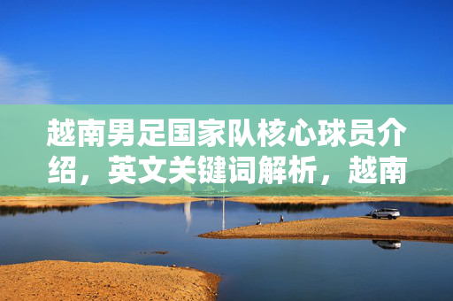 越南男足国家队核心球员介绍，英文关键词解析，越南男足国家队核心球员介绍及英文关键词解析