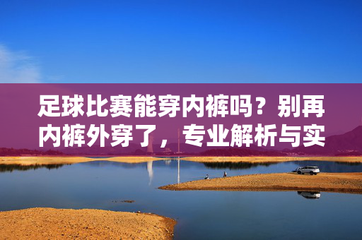 足球比赛能穿内裤吗？别再内裤外穿了，专业解析与实用建议，足球比赛能穿内裤吗？专业解析与实用建议，别再内裤外穿