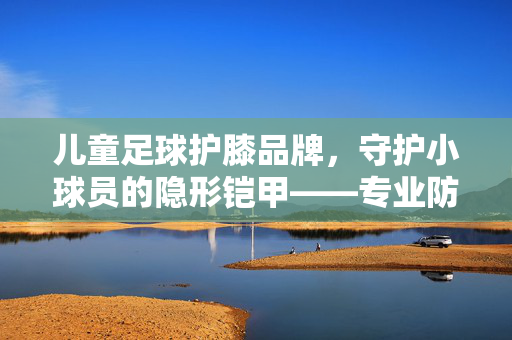 儿童足球护膝品牌，守护小球员的隐形铠甲——专业防护，让运动更安心