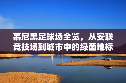 慕尼黑足球场全览，从安联竞技场到城市中的绿茵地标