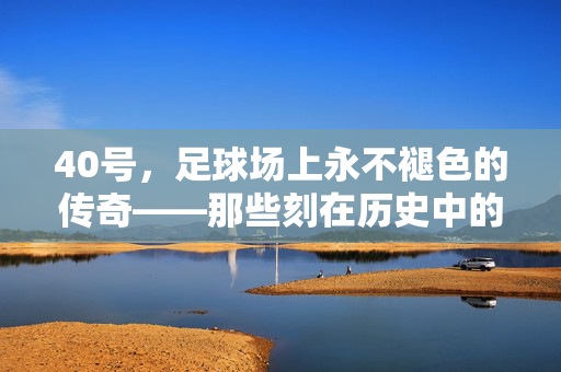 40号，足球场上永不褪色的传奇——那些刻在历史中的经典球衣故事，40号，足球场上永不褪色的传奇——那些刻在历史中的经典球衣故事
