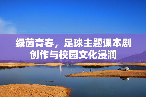 绿茵青春，足球主题课本剧创作与校园文化浸润