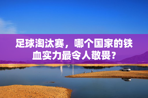 足球淘汰赛，哪个国家的铁血实力最令人敬畏？