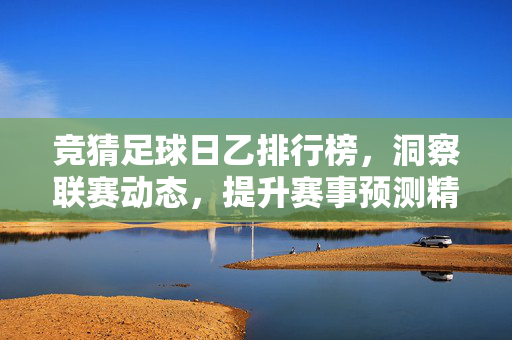 竞猜足球日乙排行榜，洞察联赛动态，提升赛事预测精度，日乙竞猜排行榜，洞察联赛动态，提升赛事预测精度