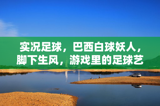 实况足球，巴西白球妖人，脚下生风，游戏里的足球艺术与挑战