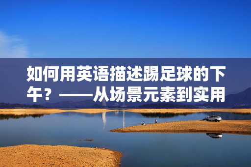 如何用英语描述踢足球的下午？——从场景元素到实用表达，轻松掌握足球下午的英文表达