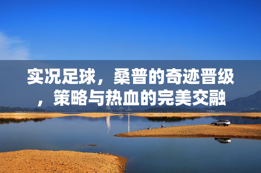 实况足球，桑普的奇迹晋级，策略与热血的完美交融