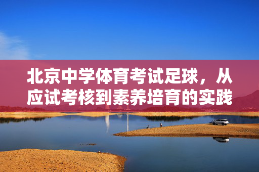 北京中学体育考试足球，从应试考核到素养培育的实践与反思，北京中学体育考试足球，从应试考核到素养培育的实践与反思