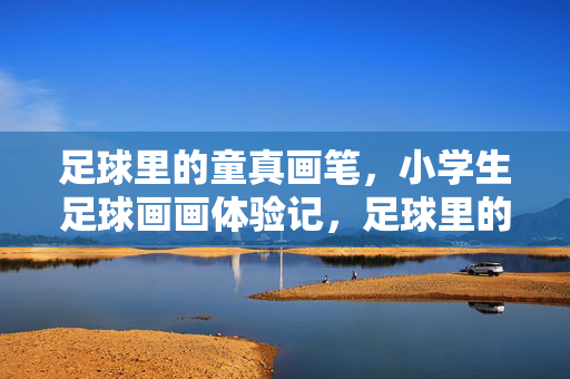 足球里的童真画笔，小学生足球画画体验记，足球里的童真画笔，小学生足球画画体验记