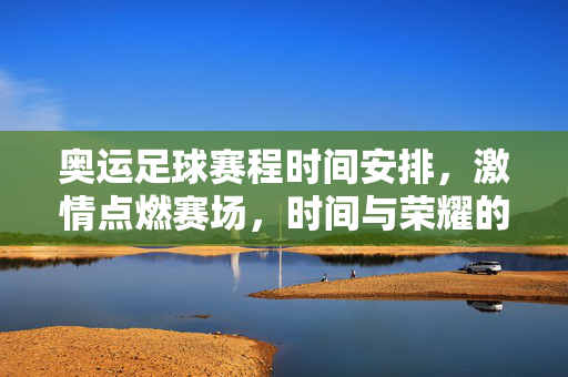 奥运足球赛程时间安排，激情点燃赛场，时间与荣耀的交汇，奥运足球赛程时间安排，激情赛场与荣耀时刻的精彩节点