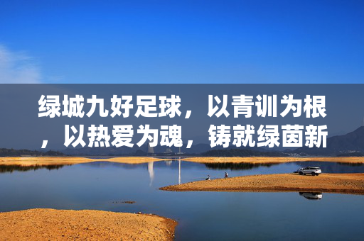 绿城九好足球，以青训为根，以热爱为魂，铸就绿茵新希望