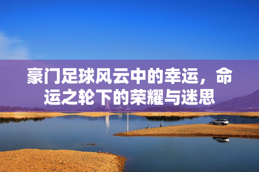 豪门足球风云中的幸运，命运之轮下的荣耀与迷思