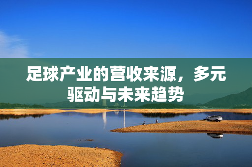 足球产业的营收来源，多元驱动与未来趋势