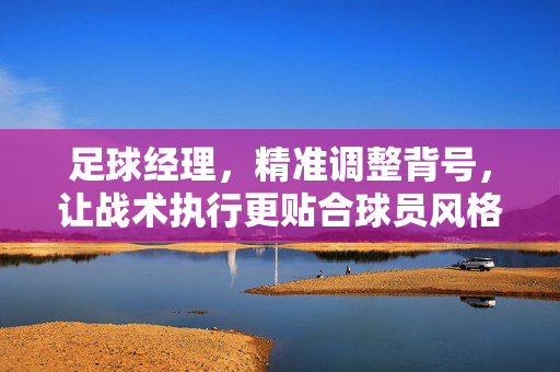 足球经理，精准调整背号，让战术执行更贴合球员风格与球队文化