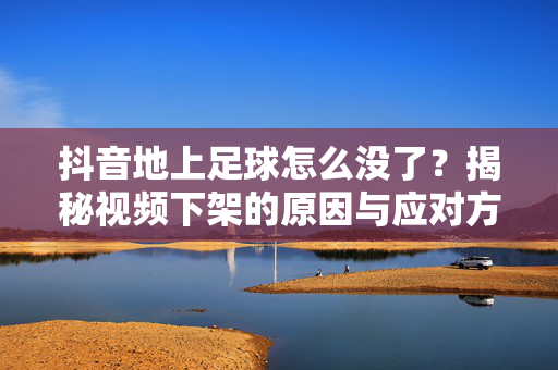 抖音地上足球怎么没了？揭秘视频下架的原因与应对方法